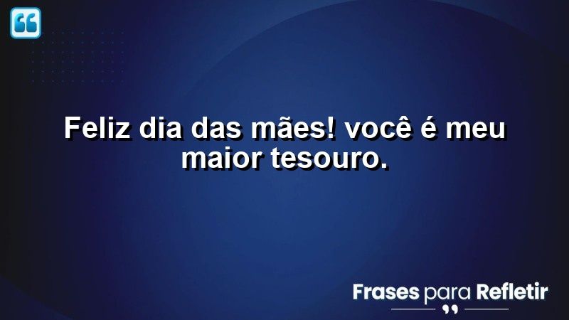 Feliz Dia das Mães! Você é meu maior tesouro.