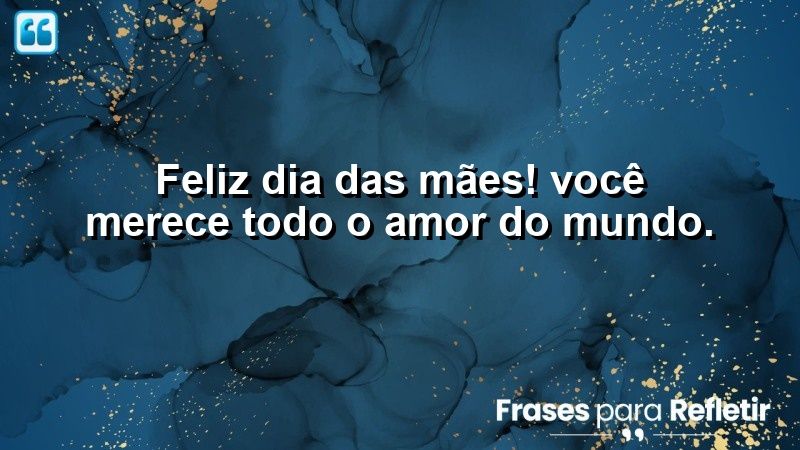 Feliz Dia das Mães! Você merece todo o amor do mundo.