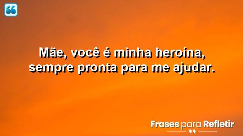 Mãe, você é minha heroína, sempre pronta para me ajudar.