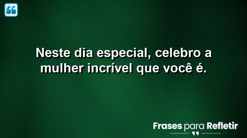 Neste dia especial, celebro a mulher incrível que você é.