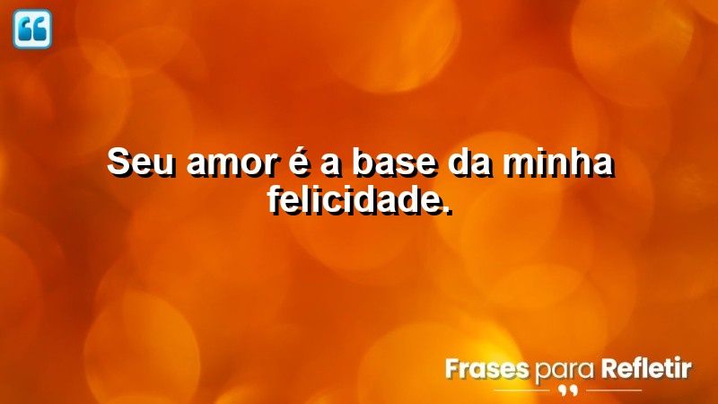 Seu amor é a base da minha felicidade.