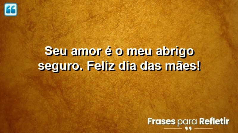 Seu amor é o meu abrigo seguro. Feliz Dia das Mães!