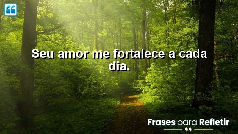 Seu amor me fortalece a cada dia.