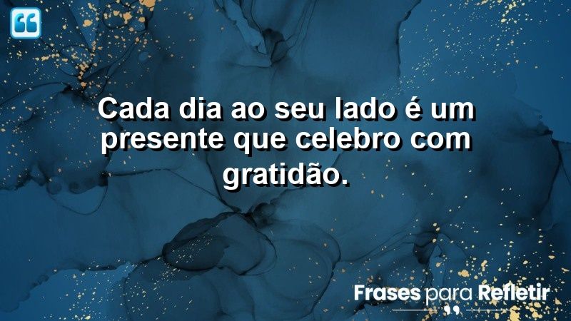 Cada dia ao seu lado é um presente que celebro com gratidão.