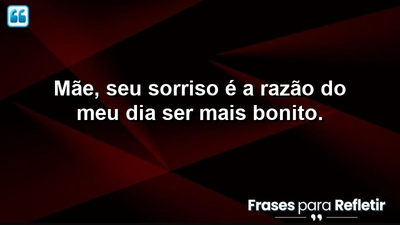 Mãe, seu sorriso é a razão do meu dia ser mais bonito.