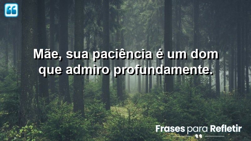 Mãe, sua paciência é um dom que admiro profundamente.