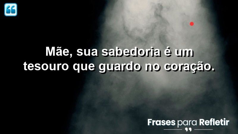 Mãe, sua sabedoria é um tesouro que guardo no coração.