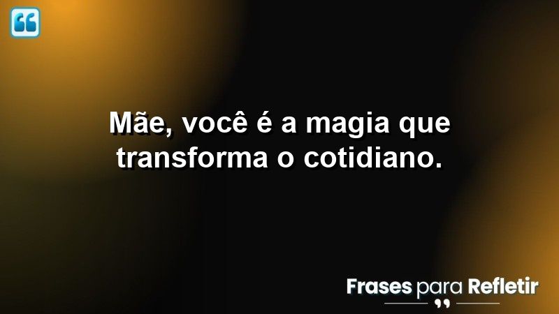 Mãe, você é a magia que transforma o cotidiano.