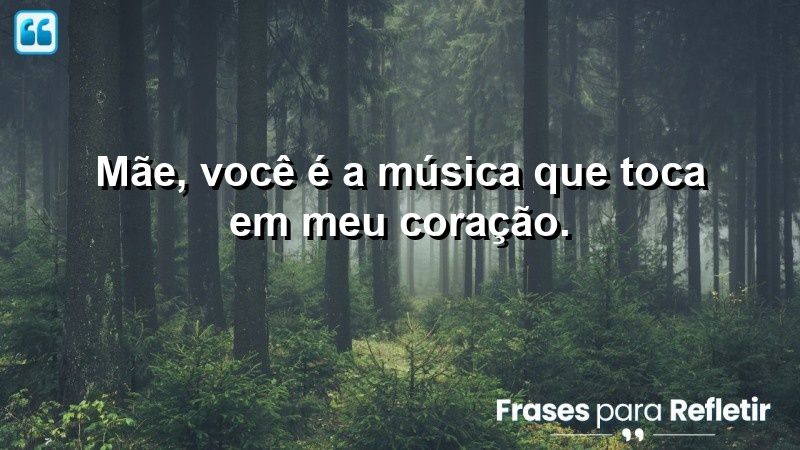 Mãe, você é a música que toca em meu coração.