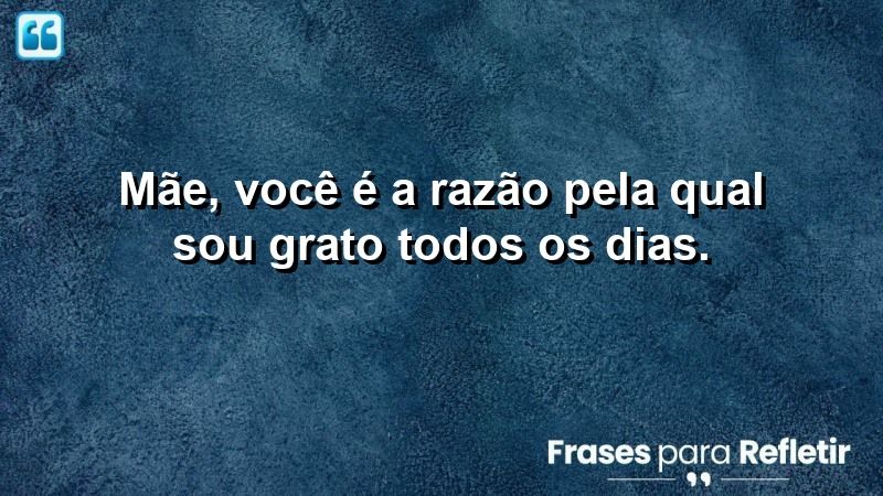 Mãe, você é a razão pela qual sou grato todos os dias.