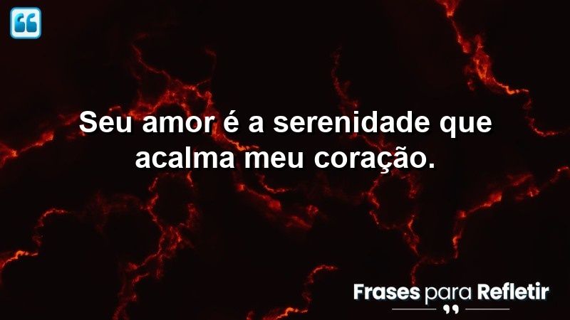 Seu amor é a serenidade que acalma meu coração.