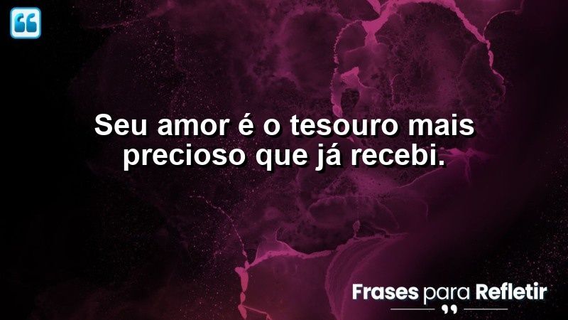 Seu amor é o tesouro mais precioso que já recebi.