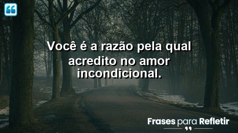 Você é a razão pela qual acredito no amor incondicional.