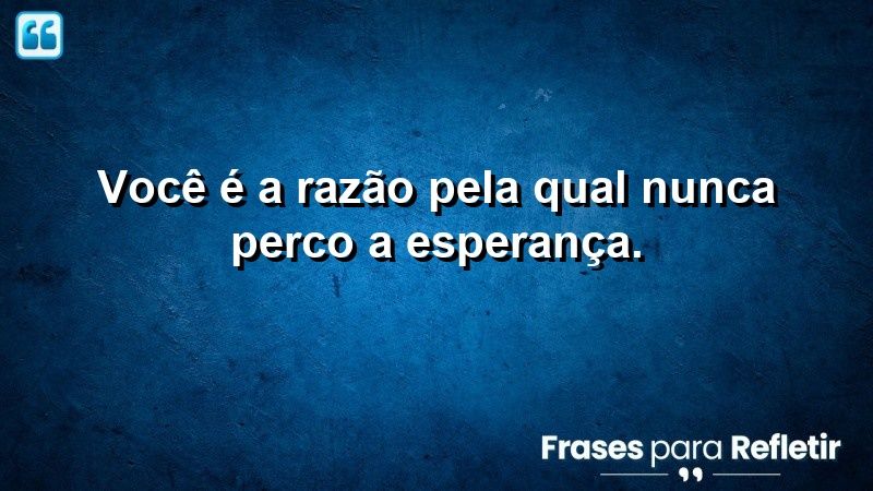 Você é a razão pela qual nunca perco a esperança.