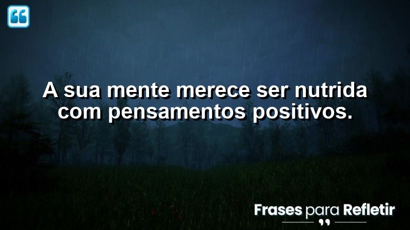 A sua mente merece ser nutrida com pensamentos positivos.