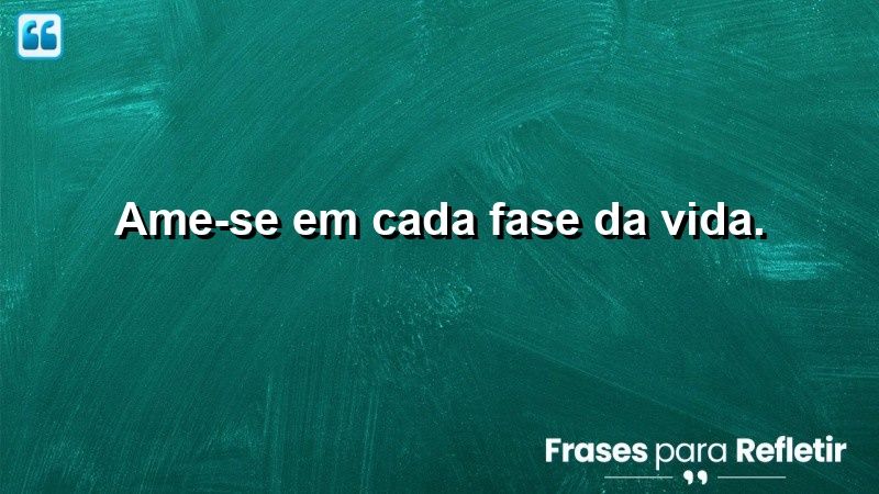 Ame-se em cada fase da vida.