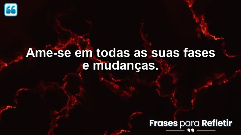 Ame-se em todas as suas fases e mudanças.