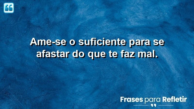 Ame-se o suficiente para se afastar do que não te serve.