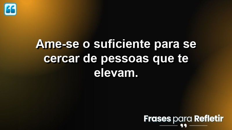 Ame-se o suficiente para se cercar de pessoas que te elevam.