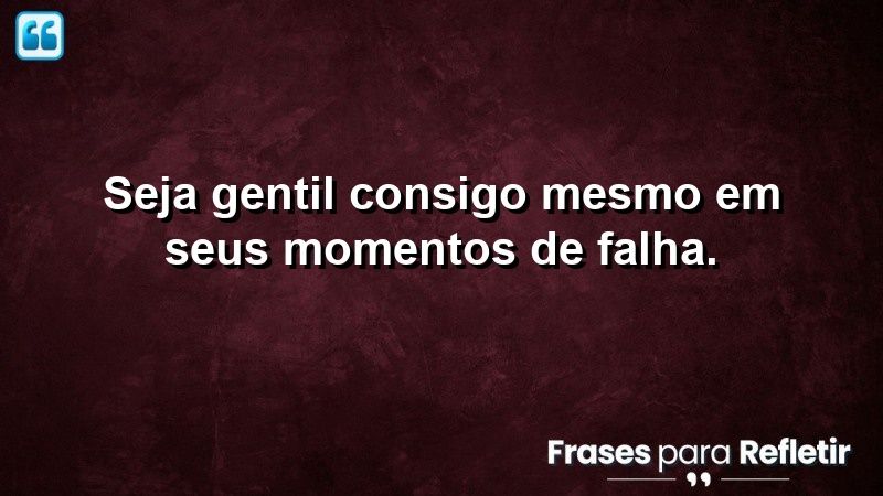 Seja gentil consigo mesmo em seus momentos de falha.