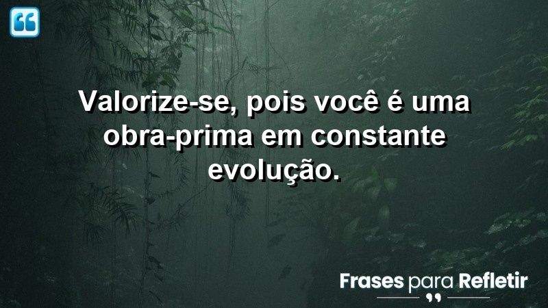 Valorize-se, pois você é uma obra-prima em constante evolução.