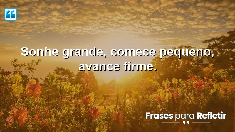 Sonhe grande, comece pequeno, avance firme.