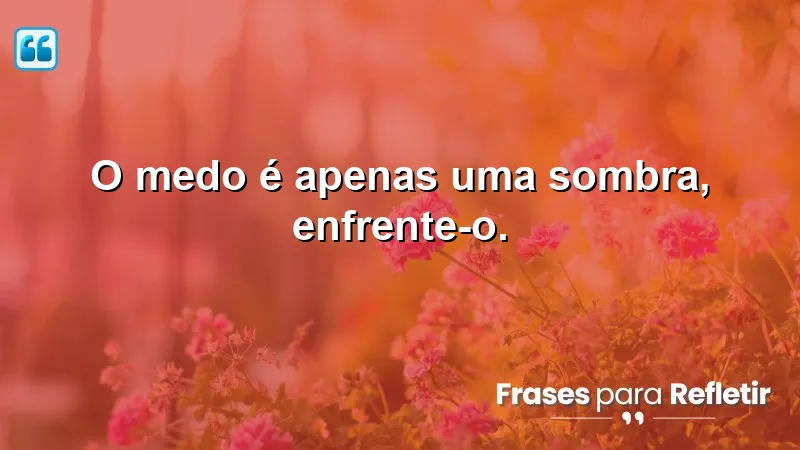 Frases Curtas de Motivação sobre enfrentar o medo e encontrar coragem.