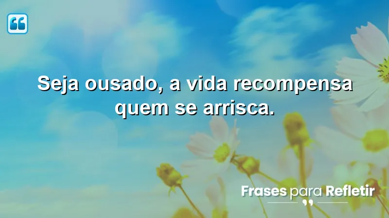 Frases Curtas de Motivação sobre ousadia e riscos na vida.