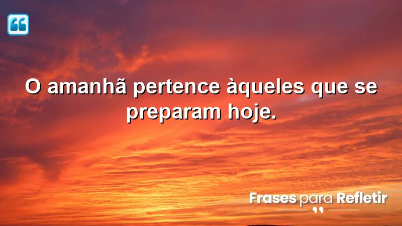 O amanhã pertence àqueles que se preparam hoje.