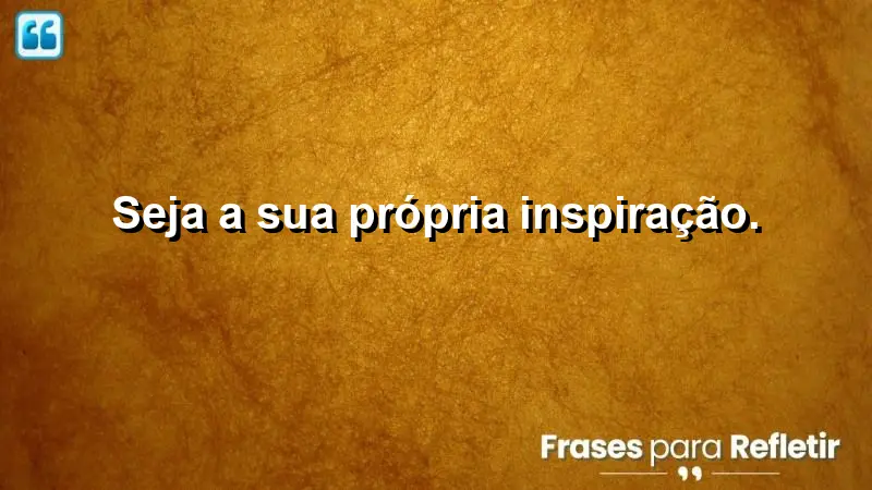 Seja a sua própria inspiração.