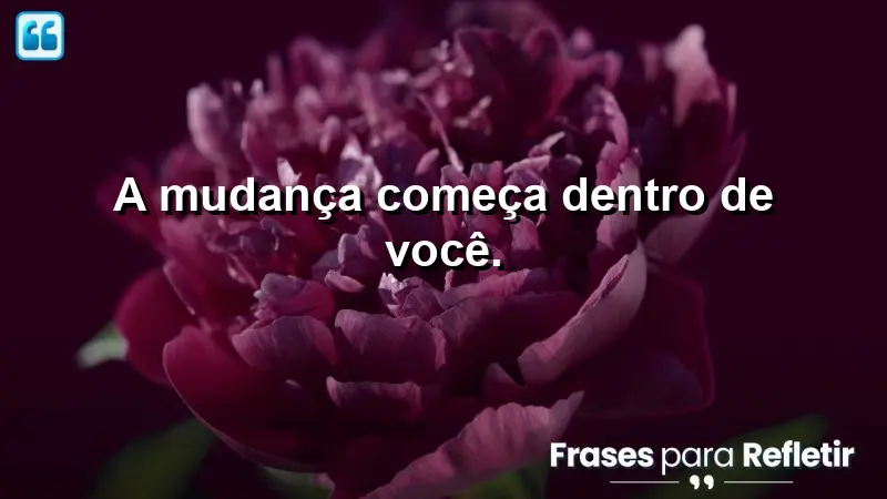 A mudança começa dentro de você.