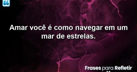 Amar você é como navegar em um mar de estrelas.