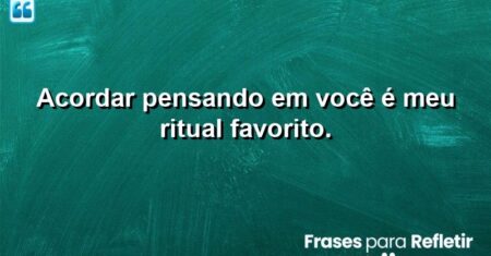 Acordar pensando em você é meu ritual favorito.