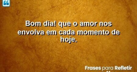 Bom dia! Que o amor nos envolva em cada momento de hoje.