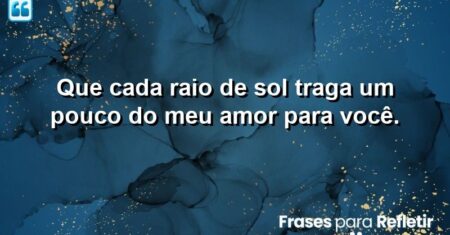 Que cada raio de sol traga um pouco do meu amor para você.