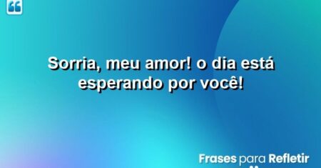 Sorria, meu amor! O dia está esperando por você!