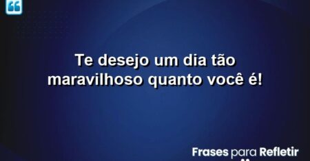 Te desejo um dia tão maravilhoso quanto você é!