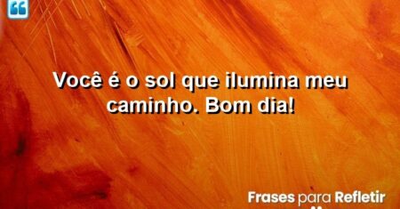 Você é o sol que ilumina meu caminho. Bom dia!
