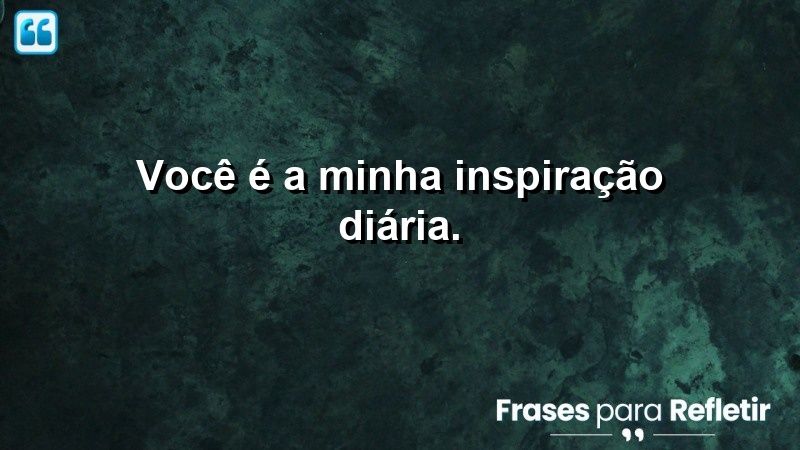 Você é a minha inspiração diária.