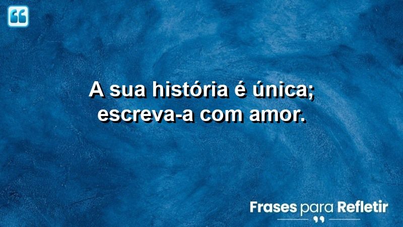 A sua história é única; escreva-a com amor.