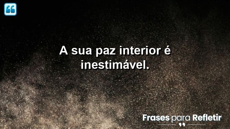 A sua paz interior é inestimável.