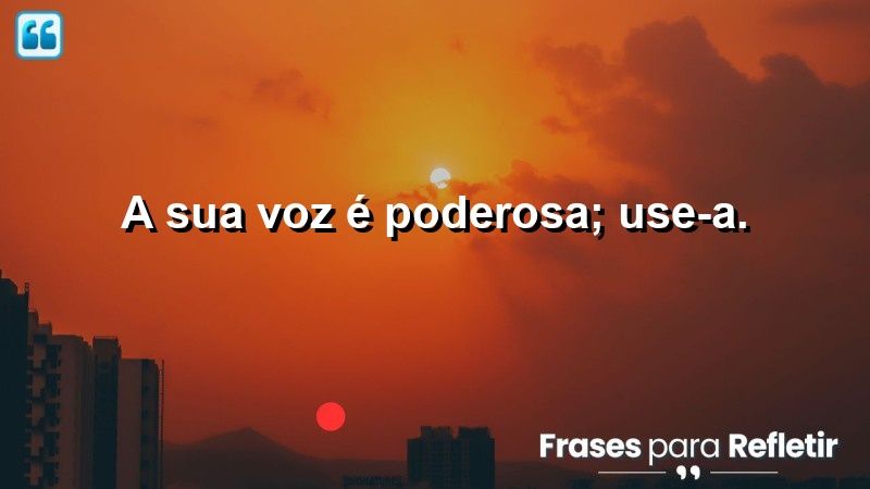 A sua voz é poderosa; use-a.