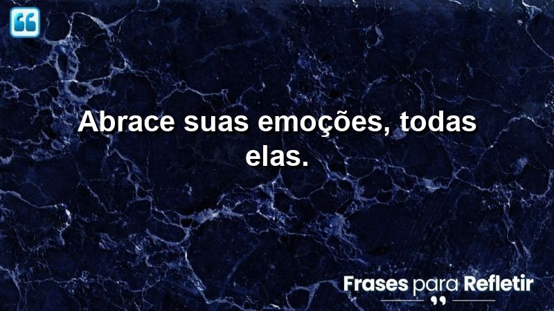 Abrace suas emoções, todas elas.