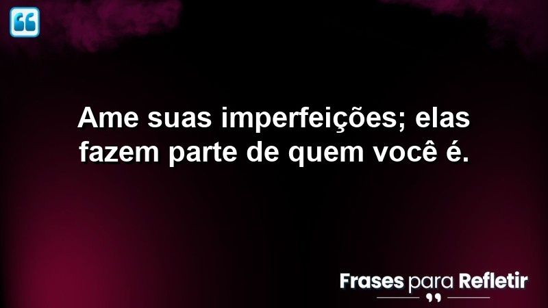 Ame suas imperfeições; elas fazem parte de quem você é.