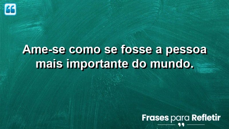 Ame-se como se fosse a pessoa mais importante do mundo.