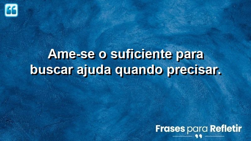 Ame-se o suficiente para buscar ajuda quando precisar.