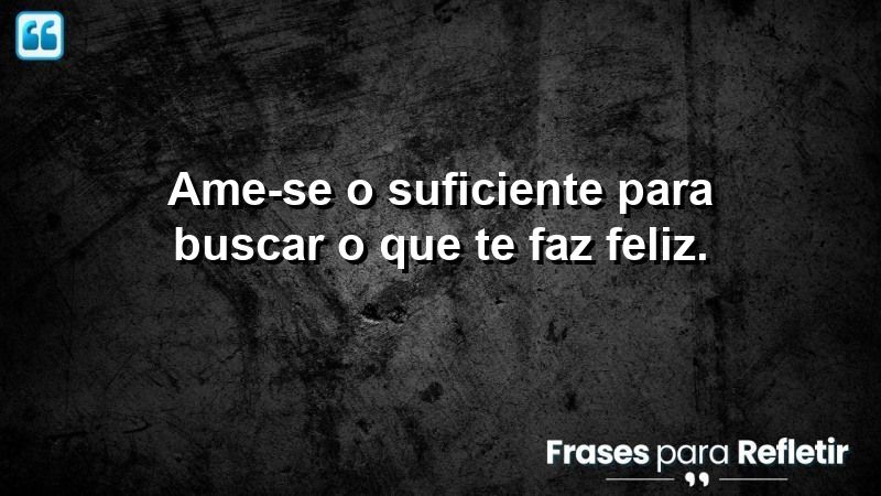 Ame-se o suficiente para buscar o que te faz feliz.