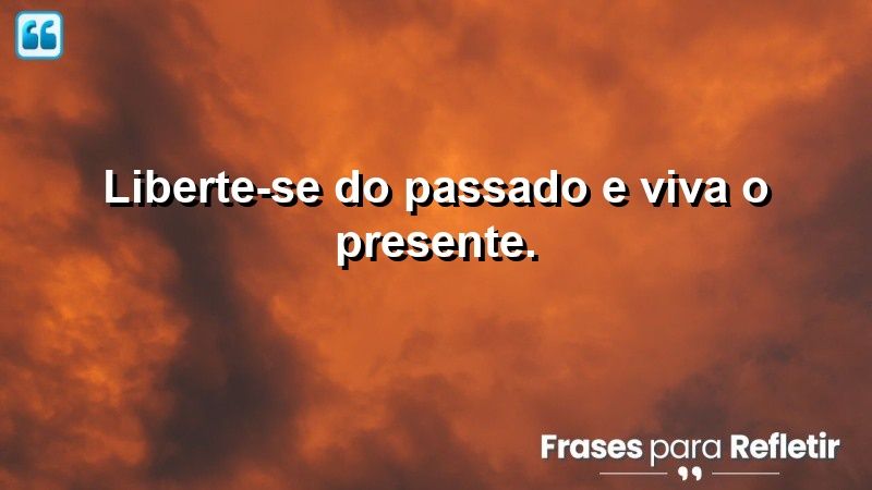 Liberte-se do passado e viva o presente.