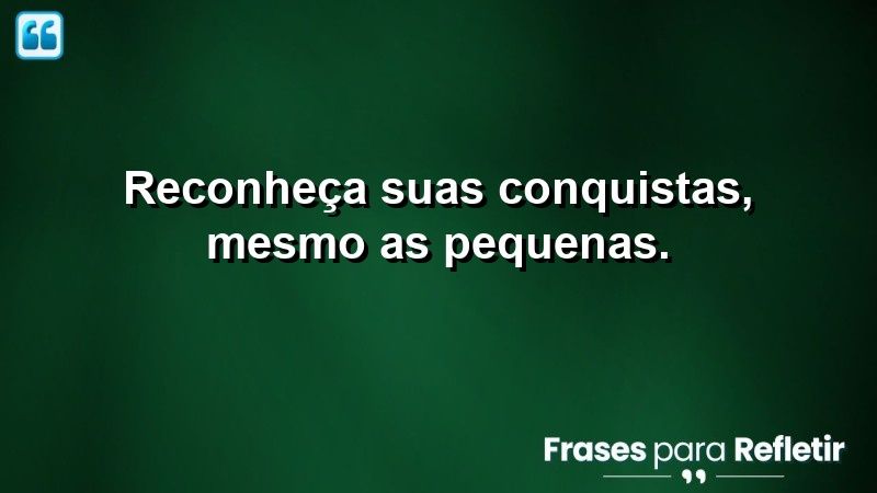 Reconheça suas conquistas, mesmo as pequenas.