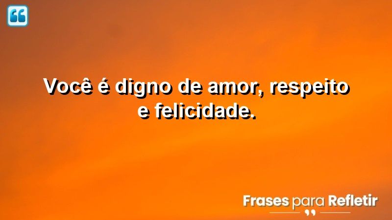 Você é digno de amor, respeito e felicidade.